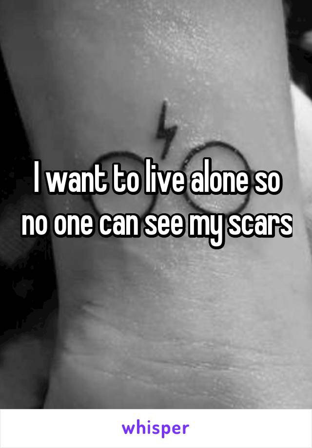 I want to live alone so no one can see my scars 