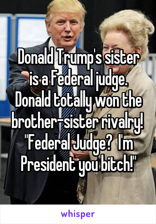 Donald Trump's sister
is a Federal judge.
Donald totally won the brother-sister rivalry!  "Federal Judge?  I'm President you bitch!"