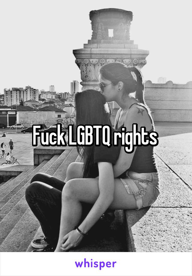 Fuck LGBTQ rights 