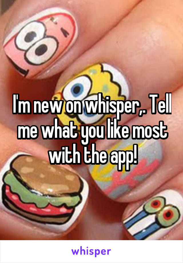 I'm new on whisper,. Tell me what you like most with the app!