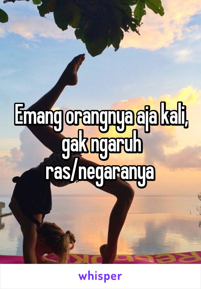 Emang orangnya aja kali, gak ngaruh ras/negaranya 