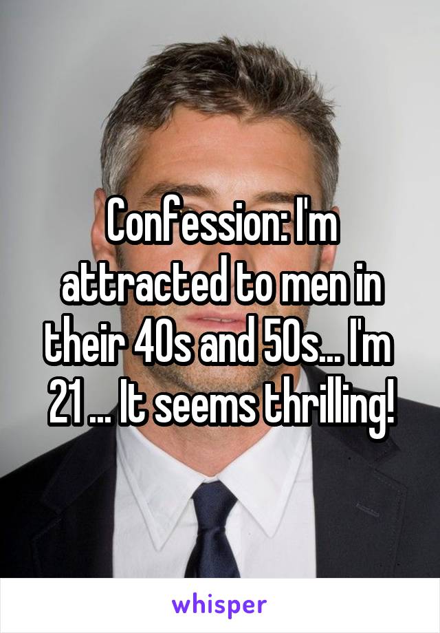 Confession: I'm attracted to men in their 40s and 50s... I'm  21 ... It seems thrilling!