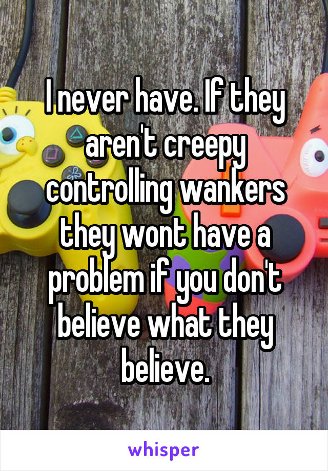 I never have. If they aren't creepy controlling wankers they wont have a problem if you don't believe what they believe.