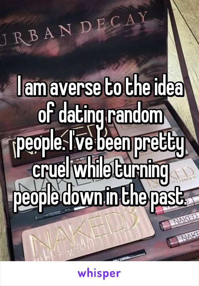 I am averse to the idea of dating random people. I've been pretty cruel while turning people down in the past.