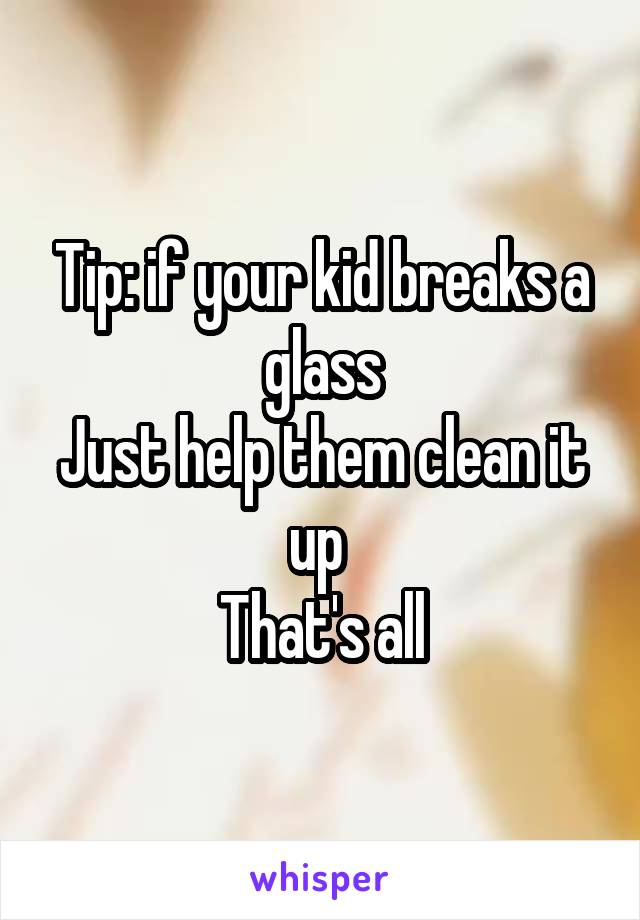 Tip: if your kid breaks a glass
Just help them clean it up 
That's all