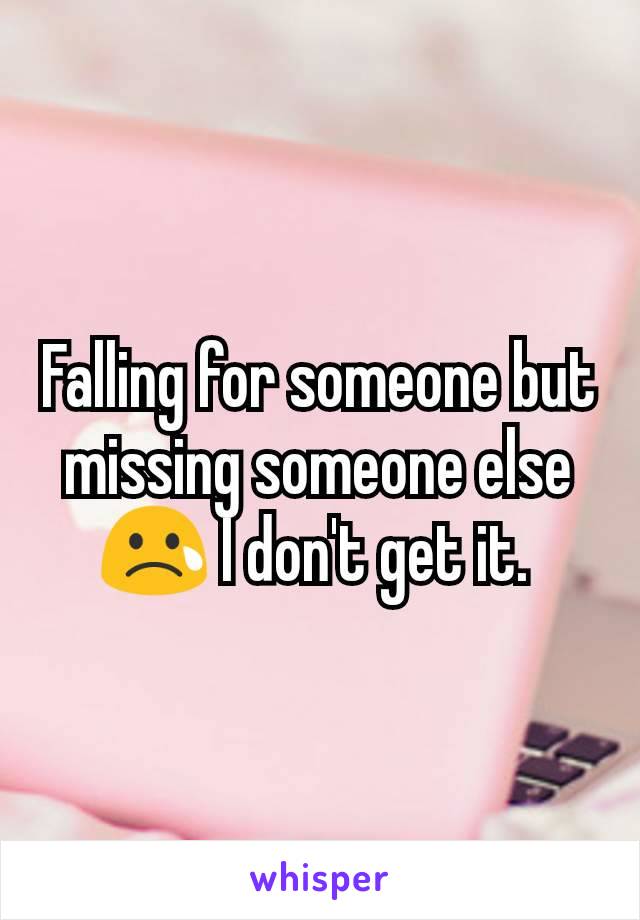 Falling for someone but missing someone else 😢 I don't get it. 