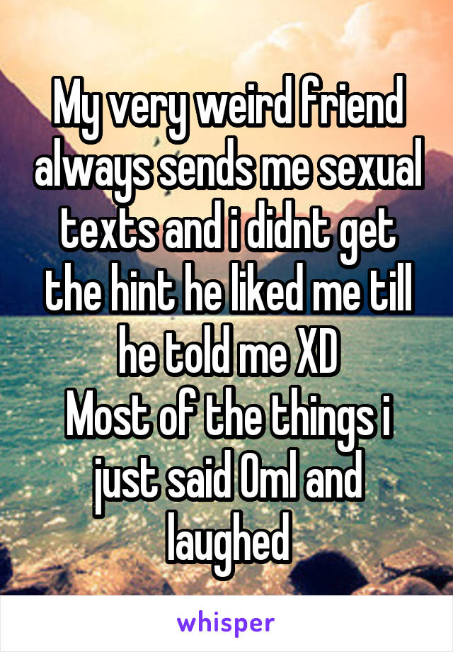 My very weird friend always sends me sexual texts and i didnt get the hint he liked me till he told me XD
Most of the things i just said Oml and laughed