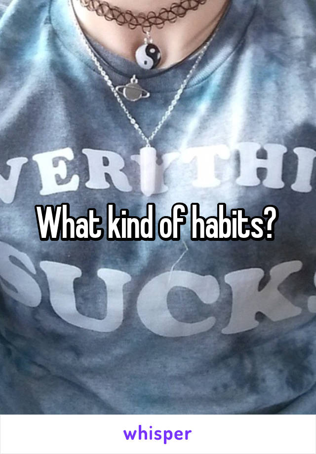 What kind of habits? 