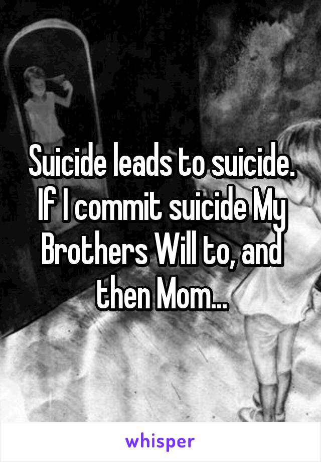 Suicide leads to suicide. If I commit suicide My Brothers Will to, and then Mom...