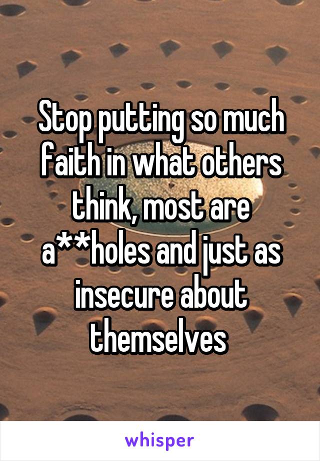 Stop putting so much faith in what others think, most are a**holes and just as insecure about themselves 