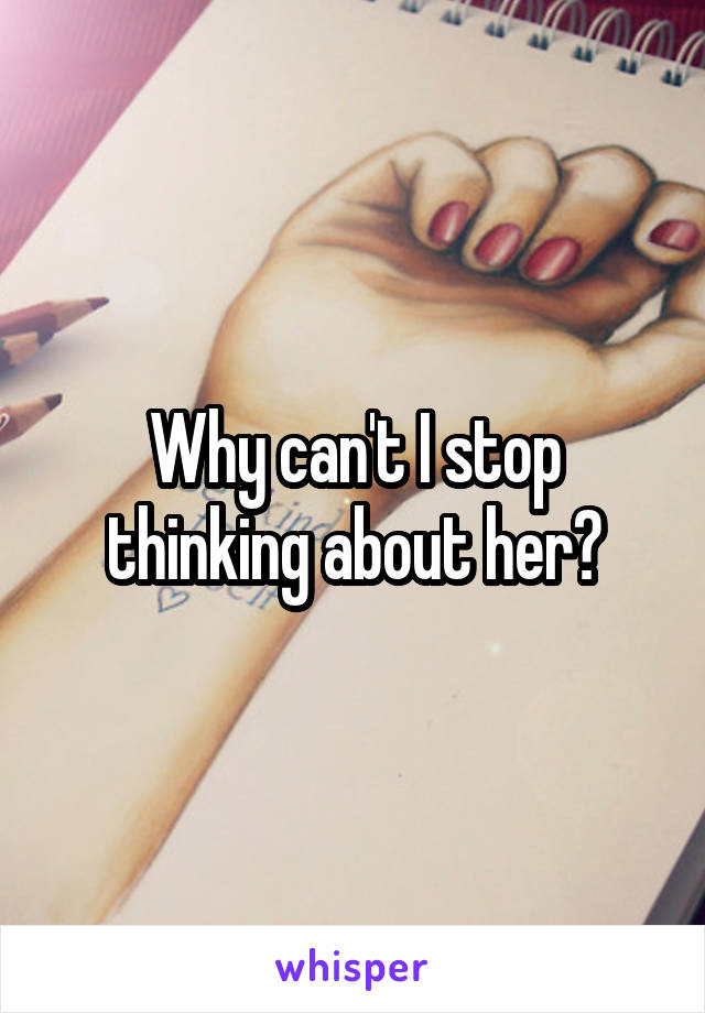 Why can't I stop thinking about her?