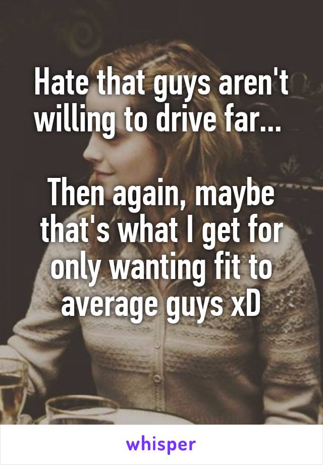 Hate that guys aren't willing to drive far... 

Then again, maybe that's what I get for only wanting fit to average guys xD

