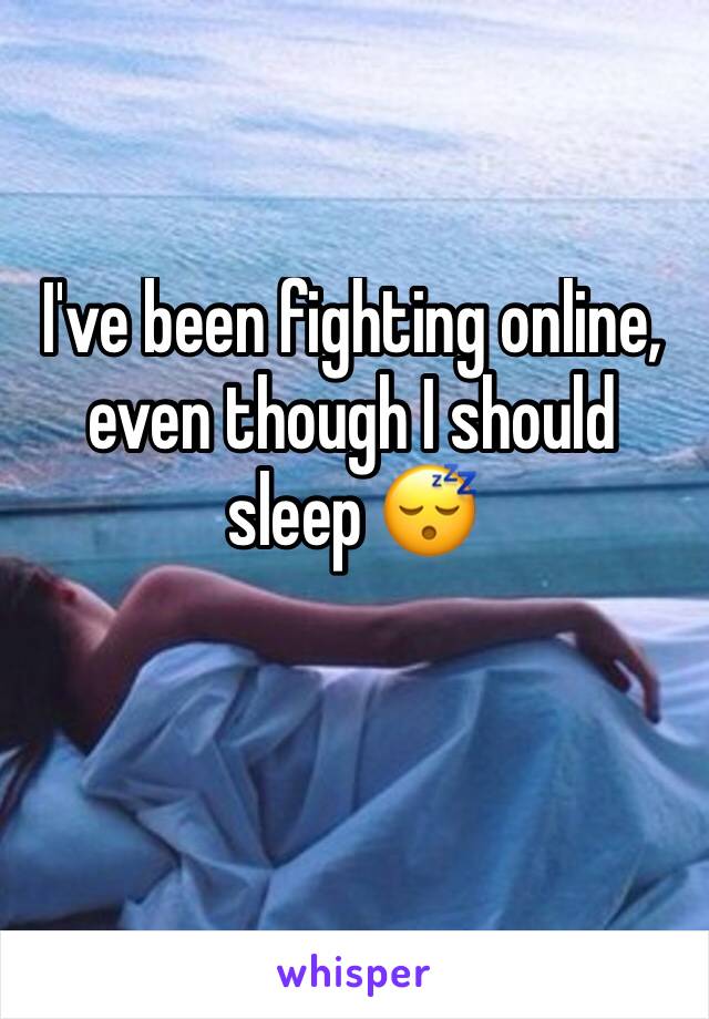 I've been fighting online, even though I should sleep 😴 