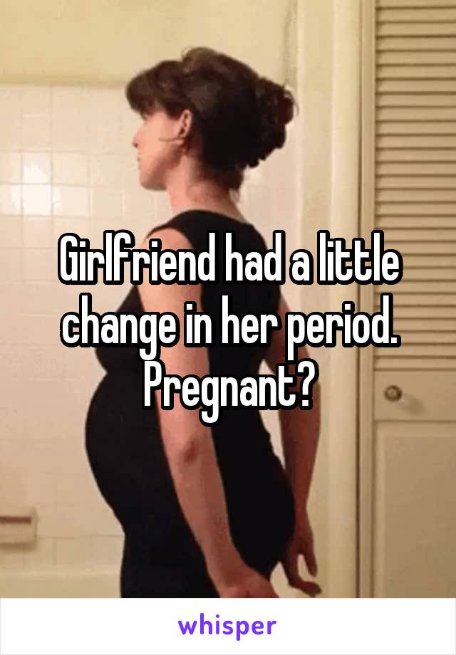 Girlfriend had a little change in her period. Pregnant?