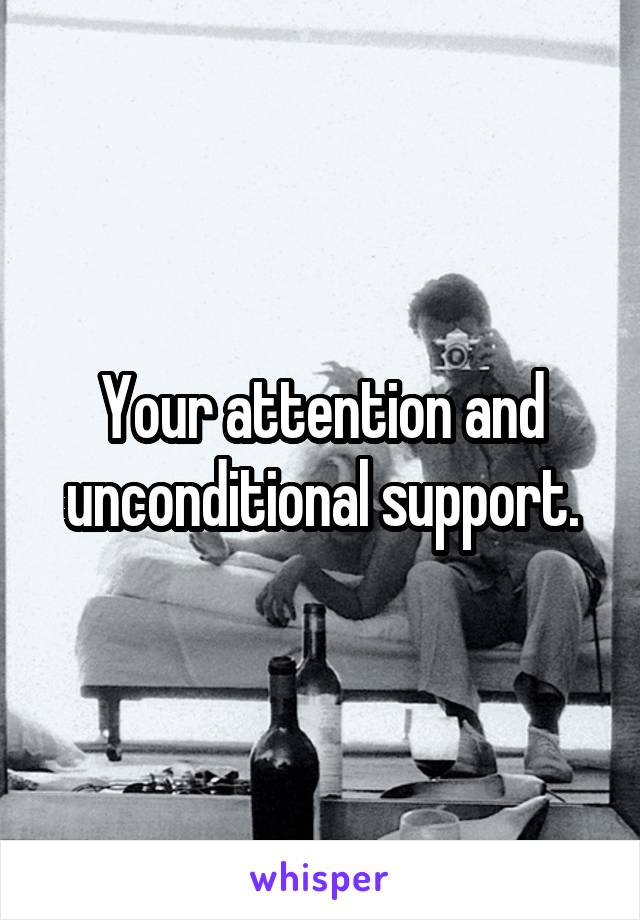 Your attention and unconditional support.