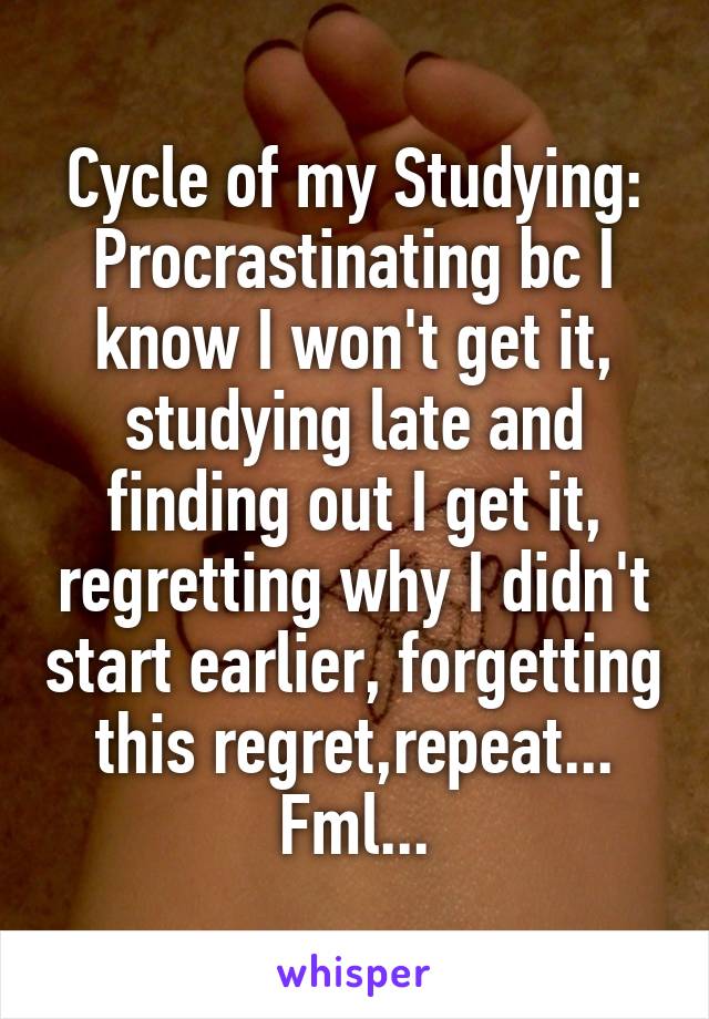 Cycle of my Studying:
Procrastinating bc I know I won't get it, studying late and finding out I get it, regretting why I didn't start earlier, forgetting this regret,repeat...
Fml...