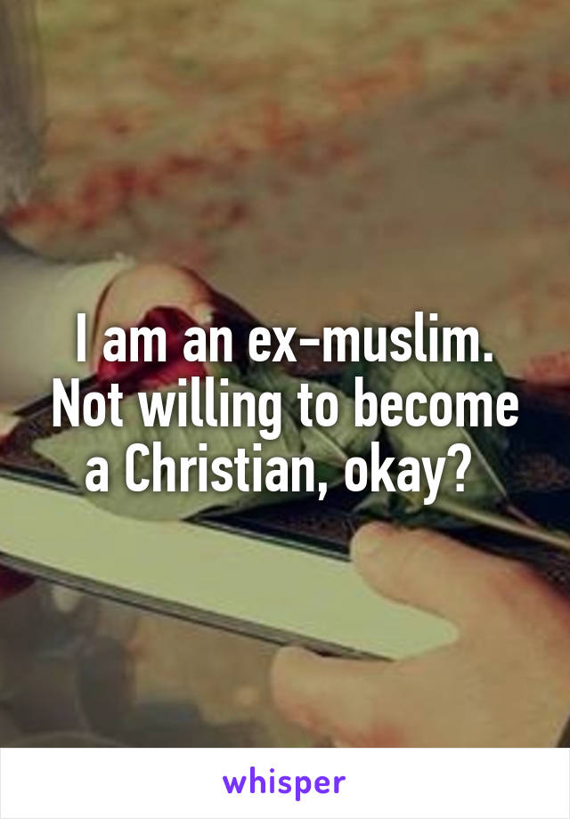 I am an ex-muslim. Not willing to become a Christian, okay? 