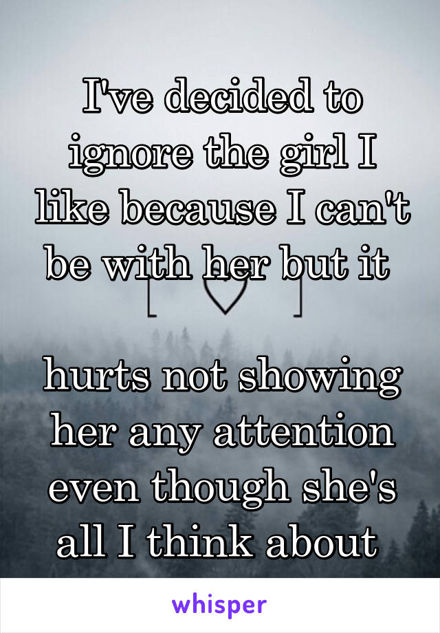 I've decided to ignore the girl I like because I can't be with her but it 

hurts not showing her any attention even though she's all I think about 