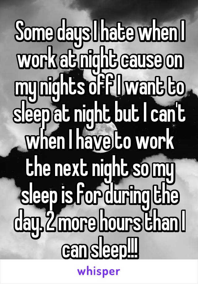 Some days I hate when I work at night cause on my nights off I want to sleep at night but I can't when I have to work the next night so my sleep is for during the day. 2 more hours than I can sleep!!!