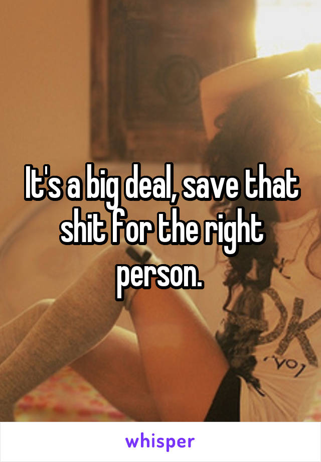 It's a big deal, save that shit for the right person. 