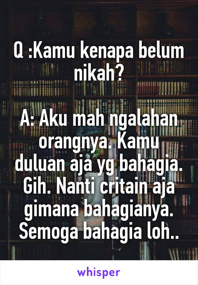 Q :Kamu kenapa belum nikah?

A: Aku mah ngalahan orangnya. Kamu duluan aja yg bahagia. Gih. Nanti critain aja gimana bahagianya.
Semoga bahagia loh..