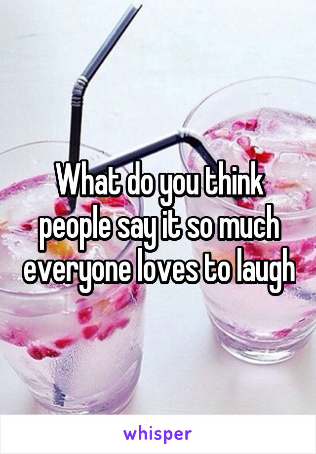 What do you think people say it so much everyone loves to laugh