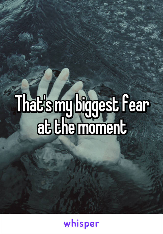 That's my biggest fear at the moment