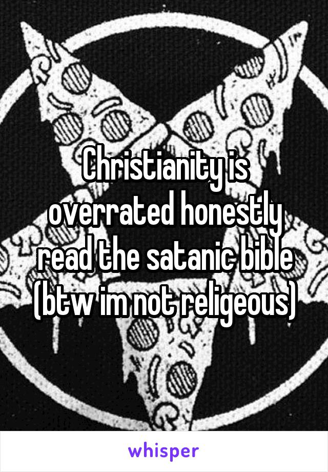 Christianity is overrated honestly read the satanic bible (btw im not religeous)