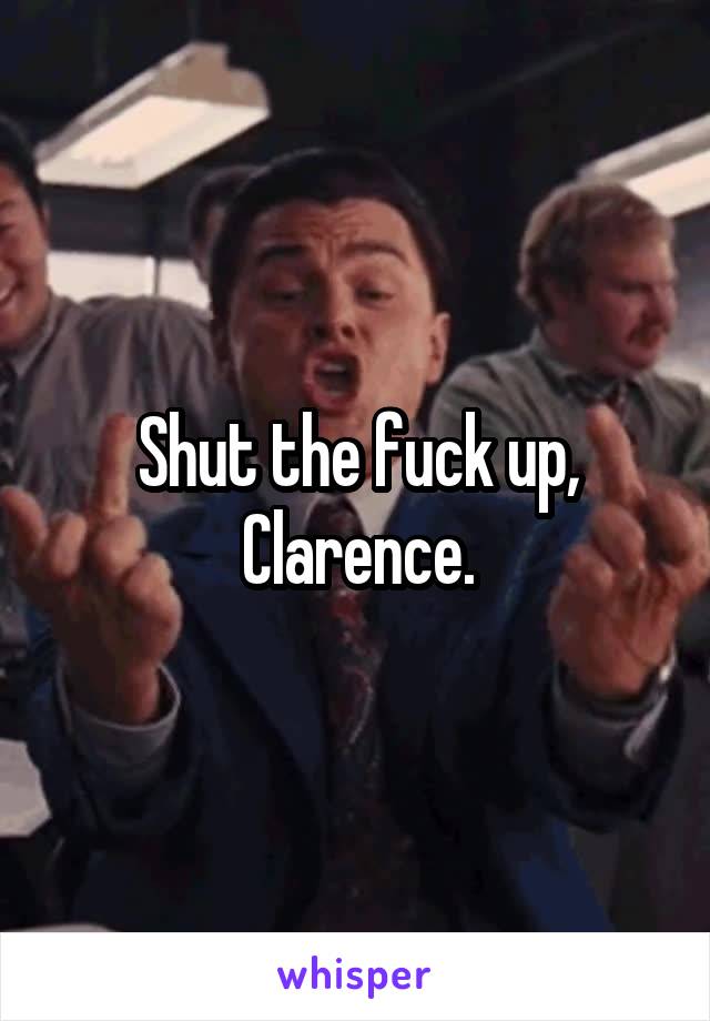 Shut the fuck up, Clarence.