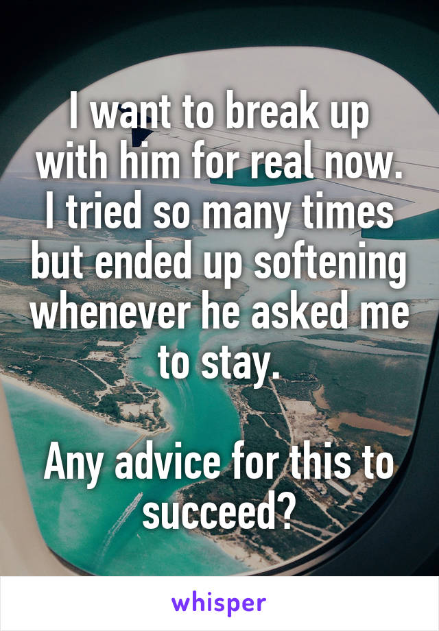 I want to break up with him for real now. I tried so many times but ended up softening whenever he asked me to stay.

Any advice for this to succeed?