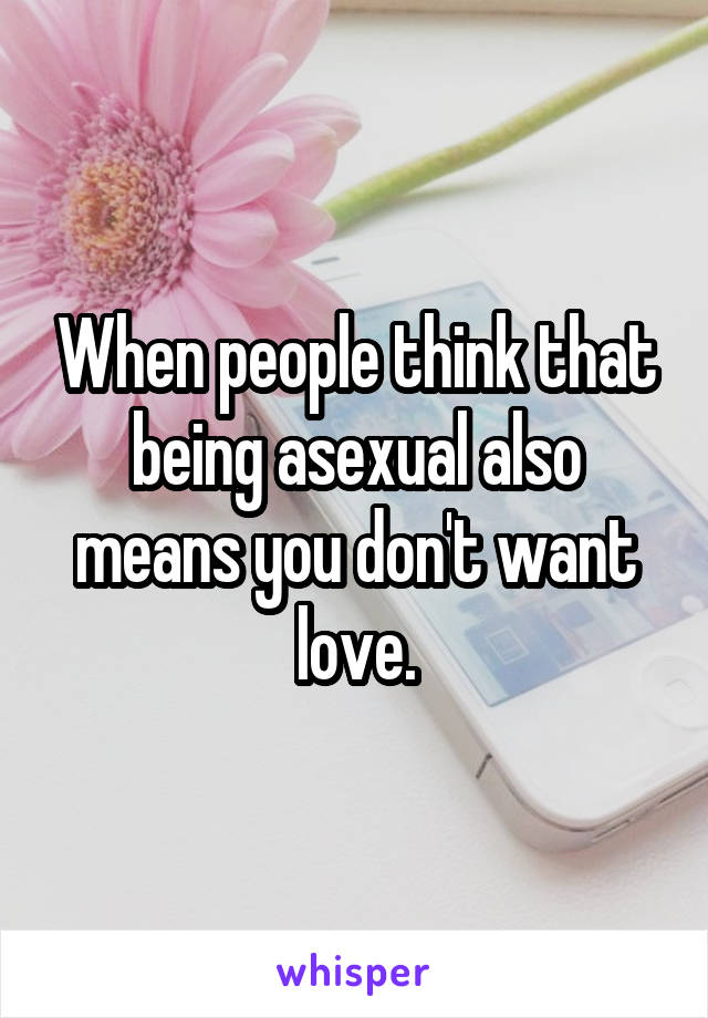 When people think that being asexual also means you don't want love.