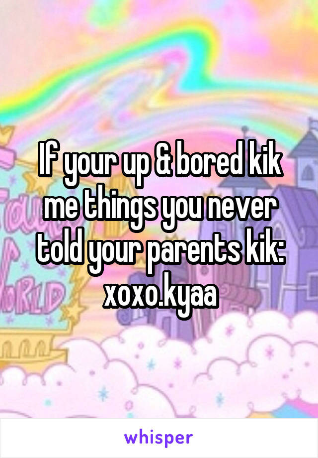 If your up & bored kik me things you never told your parents kik: xoxo.kyaa