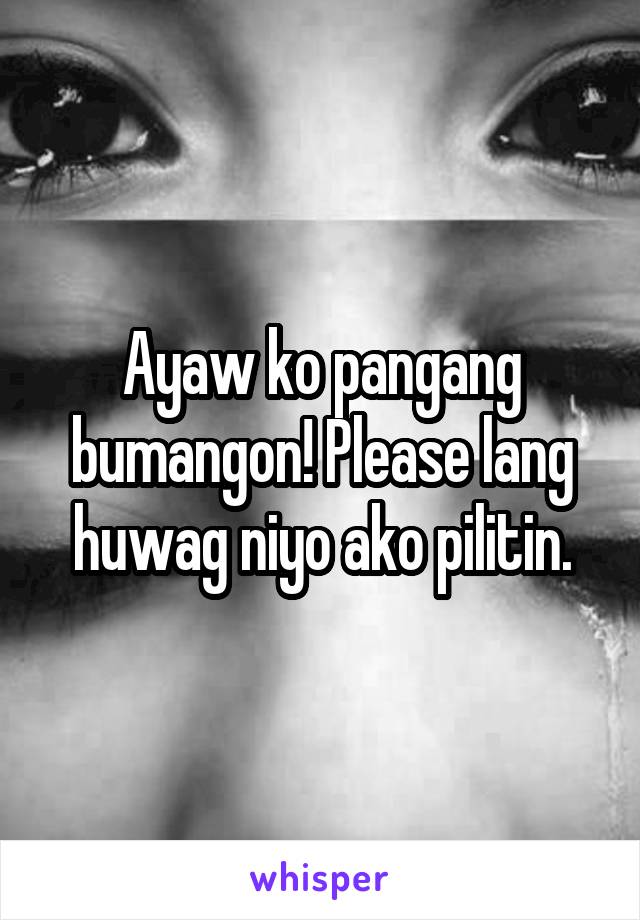 Ayaw ko pangang bumangon! Please lang huwag niyo ako pilitin.