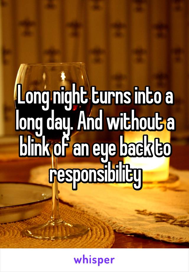 Long night turns into a long day. And without a blink of an eye back to responsibility