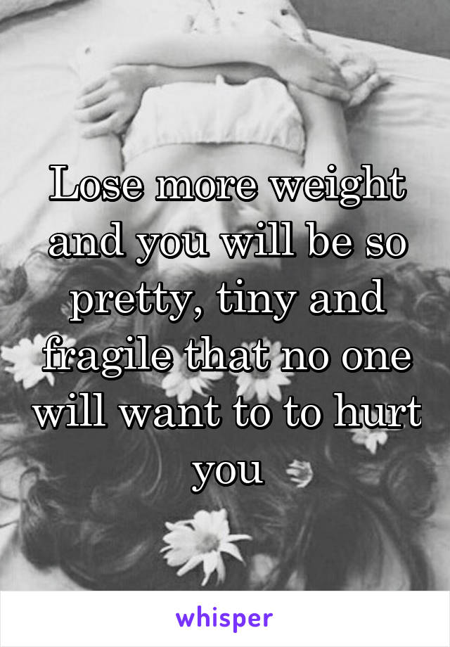 Lose more weight and you will be so pretty, tiny and fragile that no one will want to to hurt you