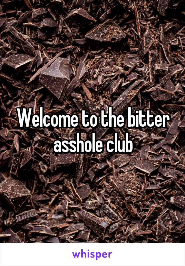 Welcome to the bitter asshole club