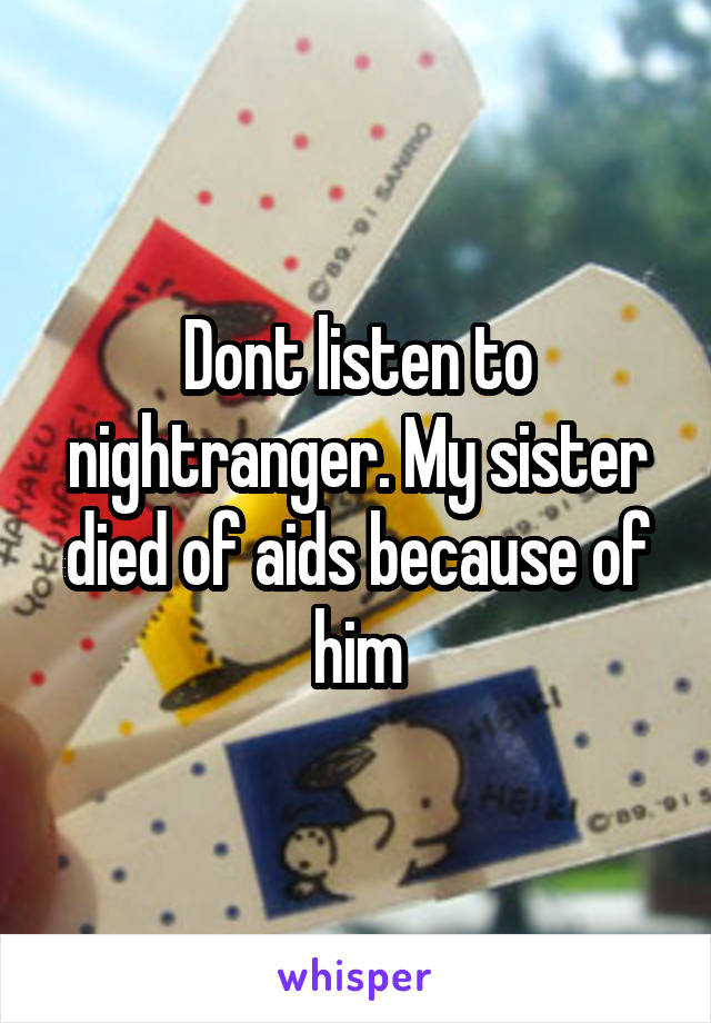 Dont listen to nightranger. My sister died of aids because of him