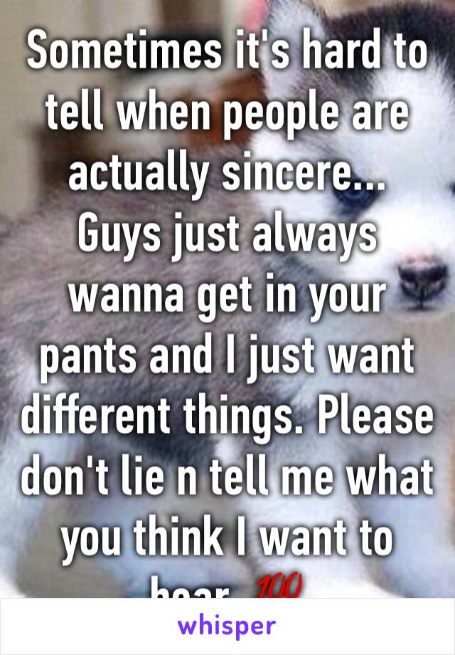 Sometimes it's hard to tell when people are actually sincere...
Guys just always wanna get in your pants and I just want different things. Please don't lie n tell me what you think I want to hear. 💯