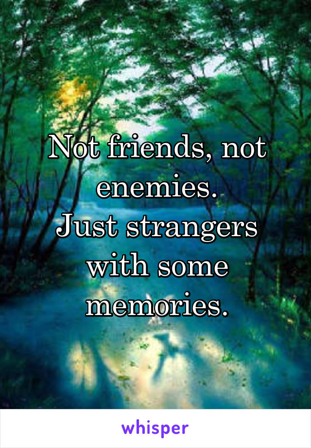 Not friends, not enemies.
Just strangers with some memories.