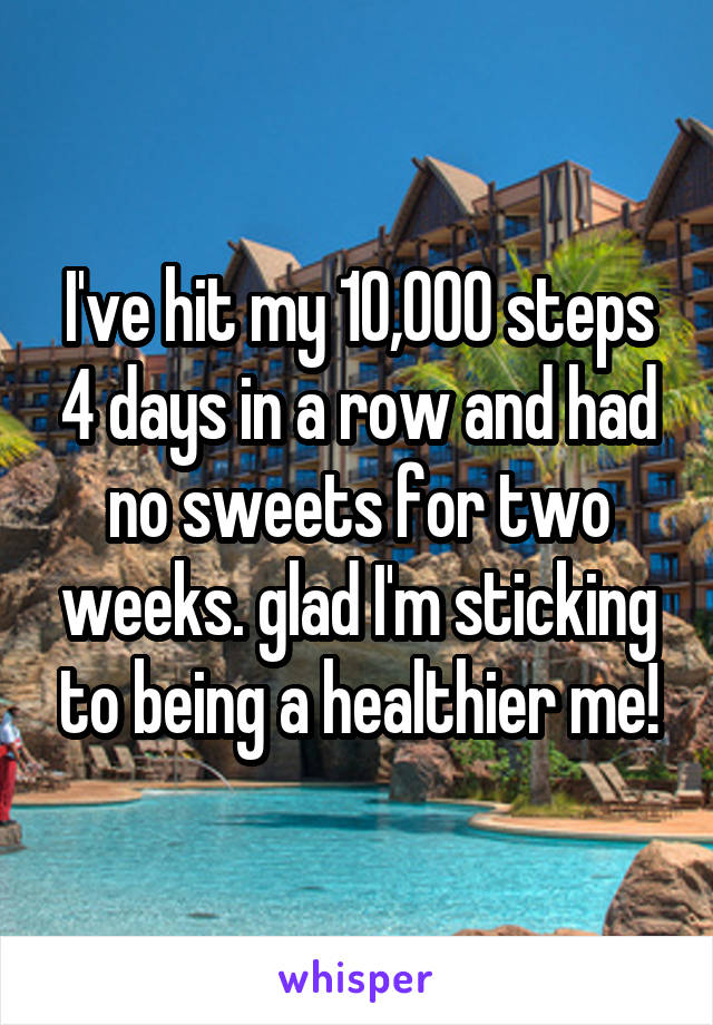 I've hit my 10,000 steps 4 days in a row and had no sweets for two weeks. glad I'm sticking to being a healthier me!