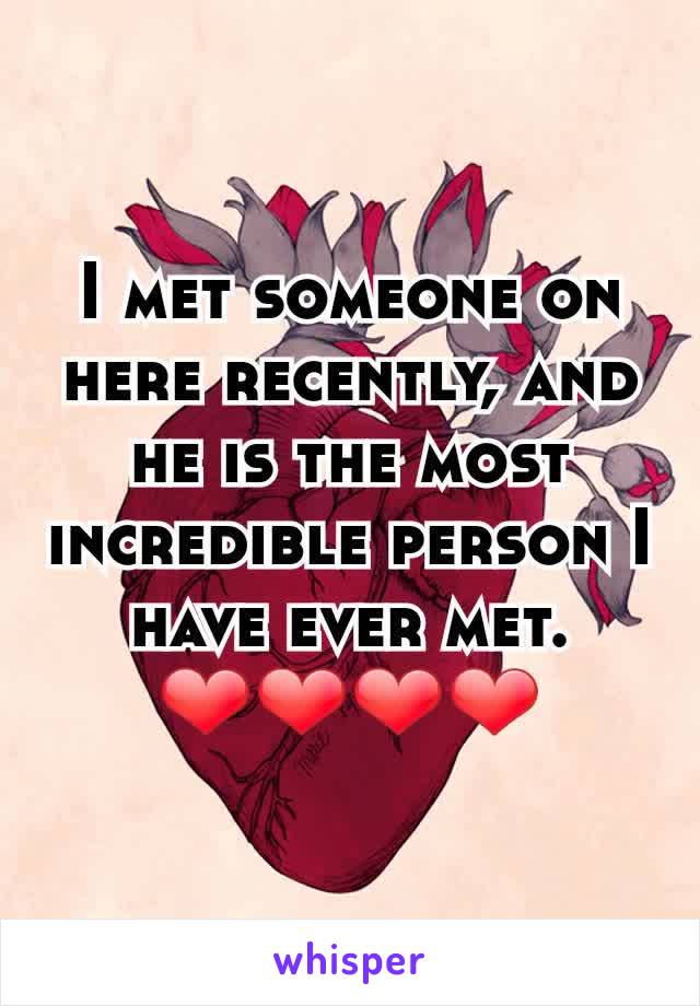 I met someone on here recently, and he is the most incredible person I have ever met. ❤❤❤❤