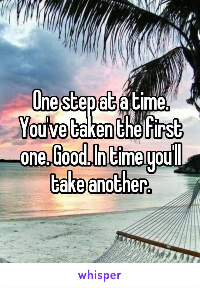 One step at a time. You've taken the first one. Good. In time you'll take another.