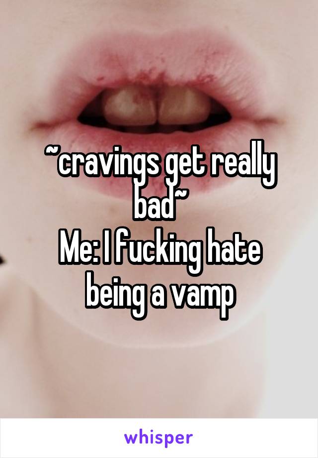 ~cravings get really bad~
Me: I fucking hate being a vamp