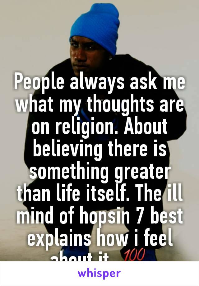 People always ask me what my thoughts are on religion. About believing there is something greater than life itself. The ill mind of hopsin 7 best explains how i feel about it. 💯