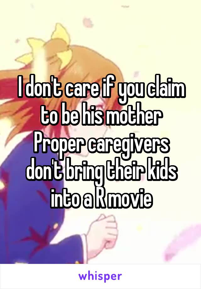 I don't care if you claim to be his mother
Proper caregivers don't bring their kids into a R movie