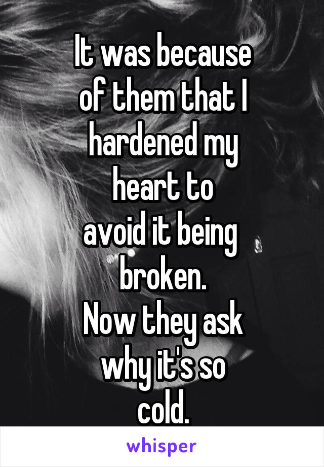 It was because
of them that I
hardened my
heart to
avoid it being 
broken.
Now they ask
why it's so
cold.