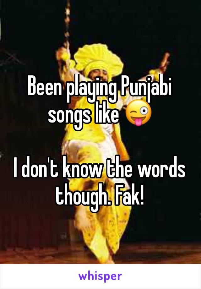 Been playing Punjabi songs like 😜

I don't know the words though. Fak!