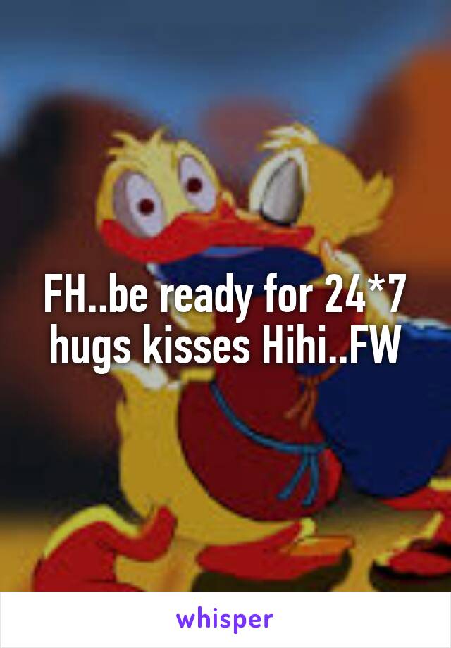 FH..be ready for 24*7 hugs kisses Hihi..FW