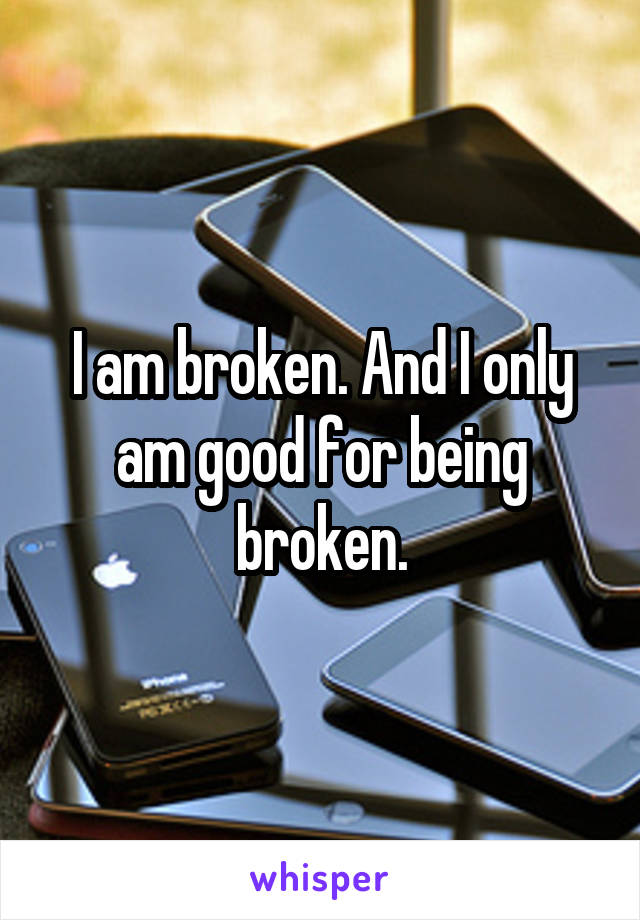 I am broken. And I only am good for being broken.