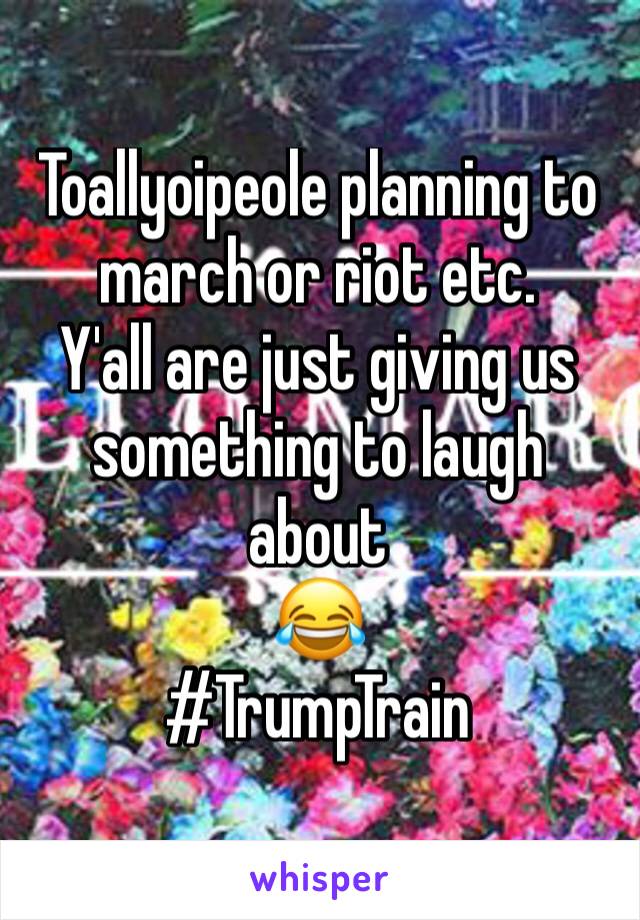 Toallyoipeole planning to march or riot etc. 
Y'all are just giving us something to laugh about 
😂
#TrumpTrain